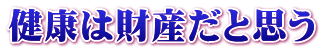 健康は財産だと思う