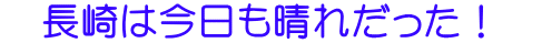 　長崎は今日も晴れだった！　