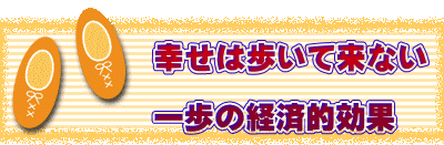            幸せは歩いて来ない            一歩の経済的効果